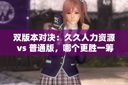 雙版本對決：久久人力資源 vs 普通版，哪個更勝一籌？！