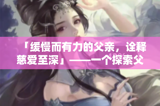 「緩慢而有力的父親，詮釋慈愛至深」——一個探索父愛的故事