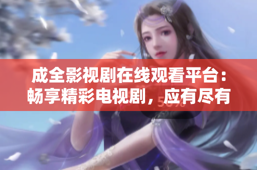 成全影視劇在線觀看平臺：暢享精彩電視劇，應有盡有！