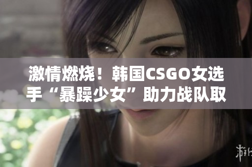 激情燃燒！韓國CSGO女選手“暴躁少女”助力戰(zhàn)隊取得勝利！