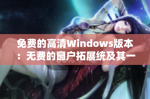 免費(fèi)的高清Windows版本：無費(fèi)的窗戶拓展統(tǒng)及其一體化系統(tǒng)