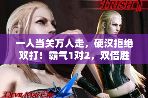 一人當(dāng)關(guān)萬人走，硬漢拒絕雙打！霸氣1對(duì)2，雙倍勝威！