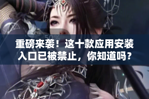 重磅來襲！這十款應(yīng)用安裝入口已被禁止，你知道嗎？