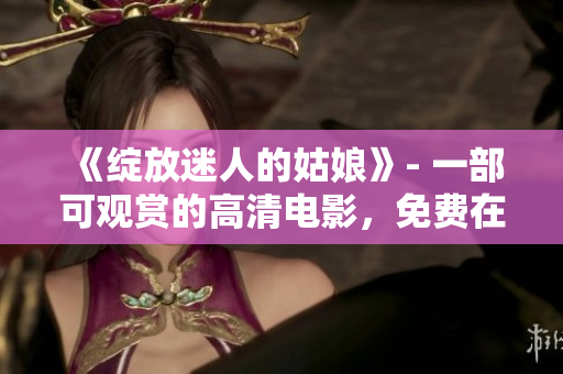 《綻放迷人的姑娘》- 一部可觀賞的高清電影，免費在線享受！