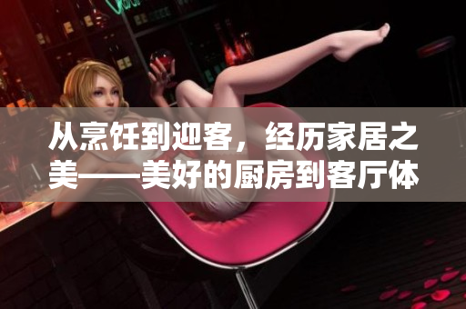 從烹飪到迎客，經(jīng)歷家居之美——美好的廚房到客廳體驗