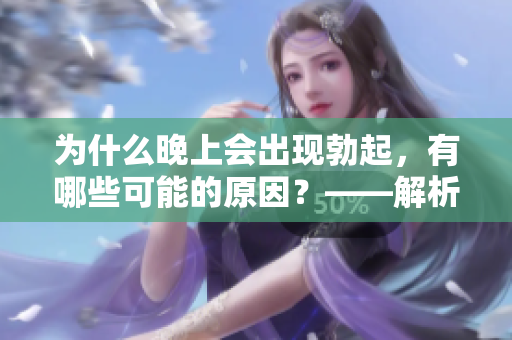 為什么晚上會(huì)出現(xiàn)勃起，有哪些可能的原因？——解析夜間勃起的成因