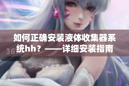 如何正確安裝液體收集器系統(tǒng)hh？——詳細(xì)安裝指南！