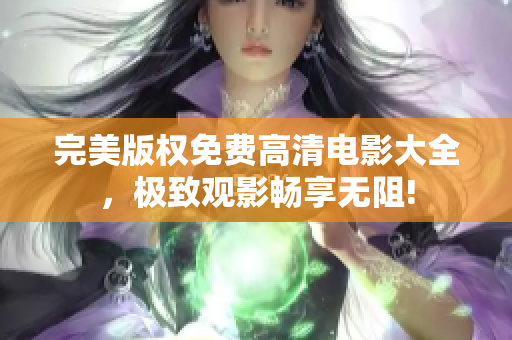 完美版權(quán)免費(fèi)高清電影大全，極致觀影暢享無(wú)阻!