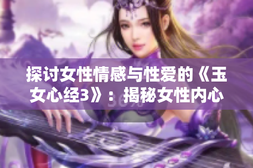 探討女性情感與性愛(ài)的《玉女心經(jīng)3》：揭秘女性內(nèi)心世界，解讀性愛(ài)心理與技巧