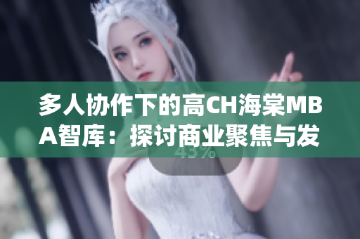 多人協(xié)作下的高CH海棠MBA智庫(kù)：探討商業(yè)聚焦與發(fā)展路徑(1)
