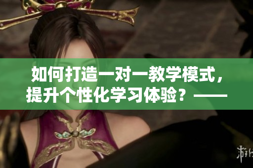 如何打造一對(duì)一教學(xué)模式，提升個(gè)性化學(xué)習(xí)體驗(yàn)？——重磅推薦