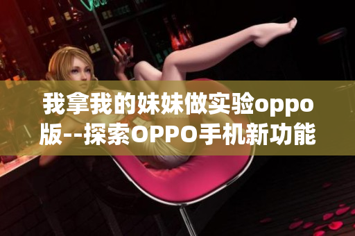 我拿我的妹妹做實(shí)驗(yàn)oppo版--探索OPPO手機(jī)新功能效果