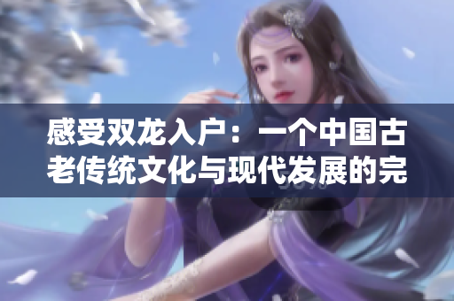 感受雙龍入戶：一個中國古老傳統(tǒng)文化與現(xiàn)代發(fā)展的完美結(jié)合