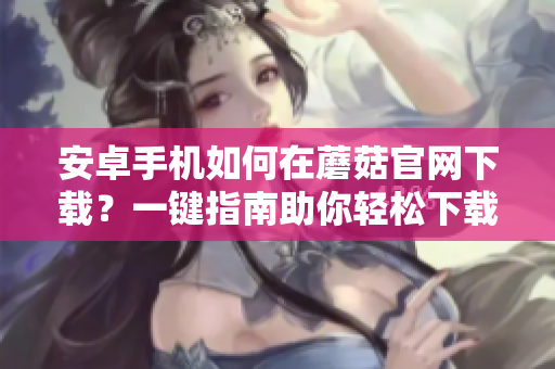 安卓手機(jī)如何在蘑菇官網(wǎng)下載？一鍵指南助你輕松下載！