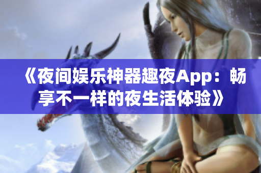 《夜間娛樂神器趣夜App：暢享不一樣的夜生活體驗(yàn)》