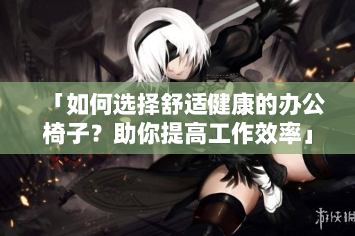 「如何選擇舒適健康的辦公椅子？助你提高工作效率」
