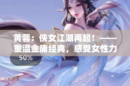 黃蓉：俠女江湖再起！——重溫金庸經(jīng)典，感受女性力量。