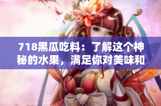718黑瓜吃料：了解這個神秘的水果，滿足你對美味和營養(yǎng)的渴望