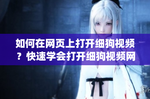 如何在網(wǎng)頁上打開細(xì)狗視頻？快速學(xué)會打開細(xì)狗視頻網(wǎng)頁版的方法(1)