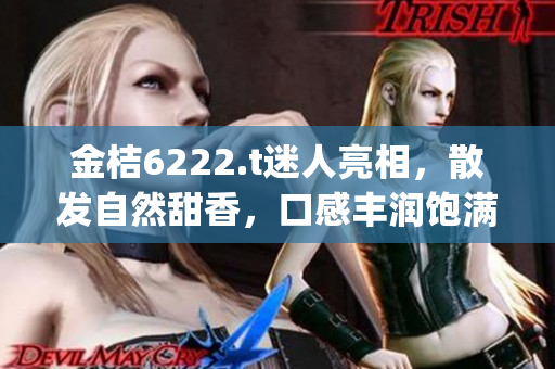金桔6222.t迷人亮相，散發(fā)自然甜香，口感豐潤飽滿(1)