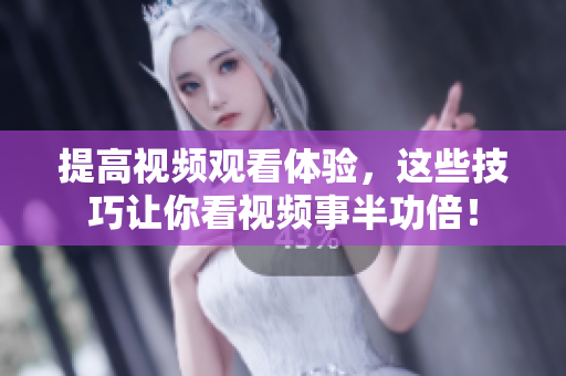 提高視頻觀看體驗(yàn)，這些技巧讓你看視頻事半功倍！