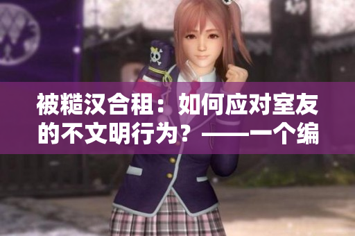 被糙漢合租：如何應(yīng)對室友的不文明行為？——一個編輯的分享