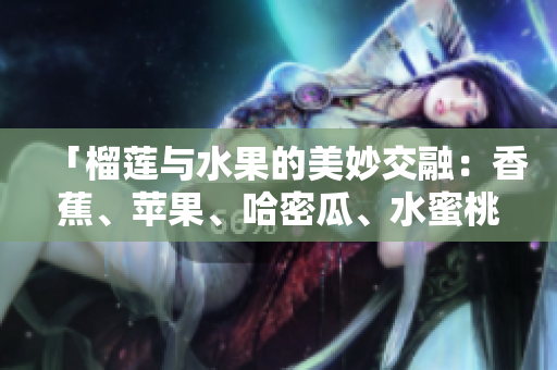 「榴蓮與水果的美妙交融：香蕉、蘋果、哈密瓜、水蜜桃的新鮮組合」