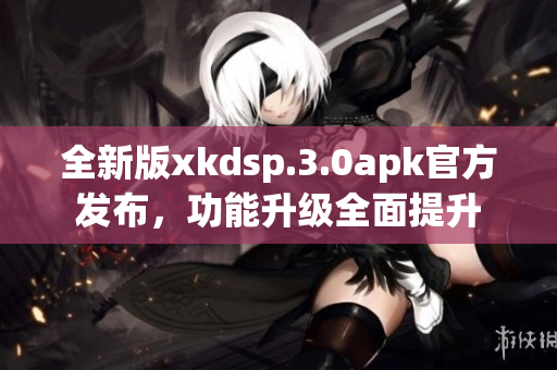 全新版xkdsp.3.0apk官方發(fā)布，功能升級全面提升