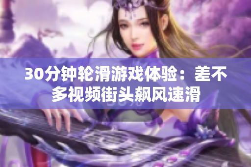 30分鐘輪滑游戲體驗(yàn)：差不多視頻街頭飆風(fēng)速滑