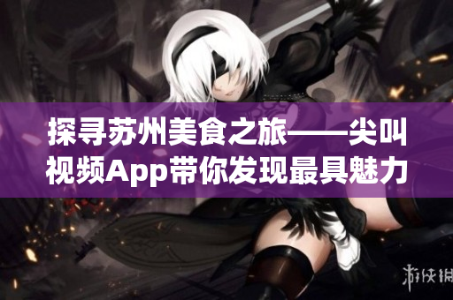 探尋蘇州美食之旅——尖叫視頻App帶你發(fā)現(xiàn)最具魅力的風(fēng)味美食(1) 探尋蘇州美食之旅——尖叫視頻App帶你發(fā)現(xiàn)最具魅力的風(fēng)味美食(1)