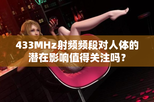 433MHz射頻頻段對人體的潛在影響值得關(guān)注嗎？