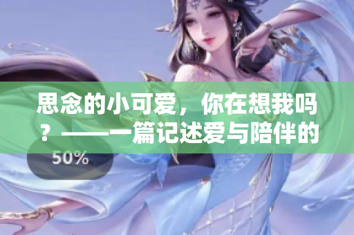 思念的小可愛，你在想我嗎？——一篇記述愛與陪伴的故事的文章