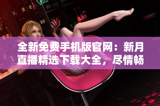 全新免費手機版官網(wǎng)：新月直播精選下載大全，盡情暢享！