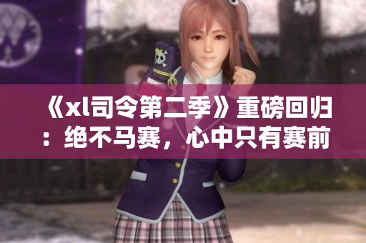 《xl司令第二季》重磅回歸：絕不馬賽，心中只有賽前三小時(shí)！
