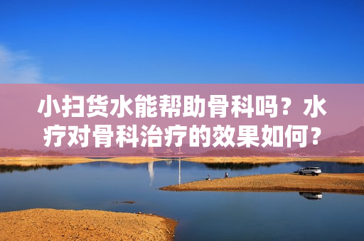 小掃貨水能幫助骨科嗎？水療對骨科治療的效果如何？