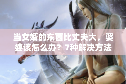 當女婿的東西比丈夫大，婆婆該怎么辦？7種解決方法搶先閱讀