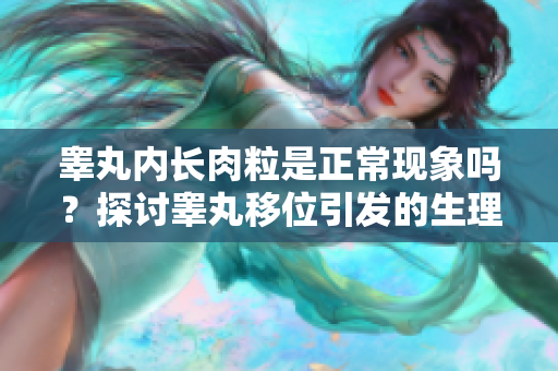 睪丸內(nèi)長肉粒是正常現(xiàn)象嗎？探討睪丸移位引發(fā)的生理變化