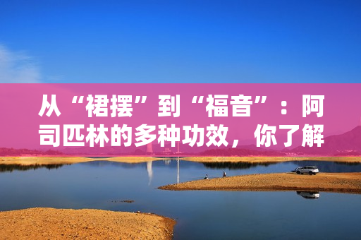 從“裙擺”到“福音”：阿司匹林的多種功效，你了解嗎？