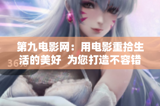 第九電影網(wǎng)：用電影重拾生活的美好  為您打造不容錯過的電影體驗
