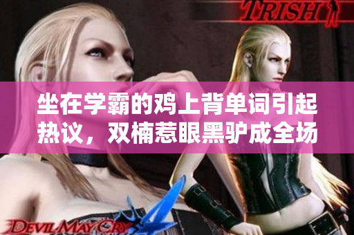 坐在學(xué)霸的雞上背單詞引起熱議，雙楠惹眼黑驢成全場(chǎng)焦點(diǎn)