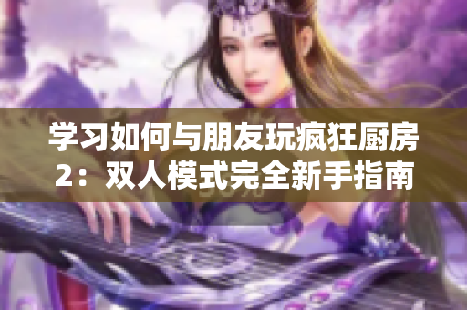學(xué)習(xí)如何與朋友玩瘋狂廚房2：雙人模式完全新手指南！