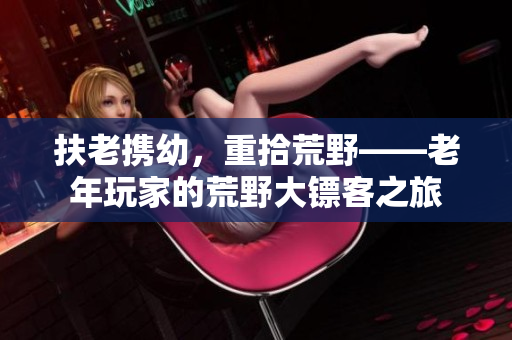 扶老攜幼，重拾荒野——老年玩家的荒野大鏢客之旅
