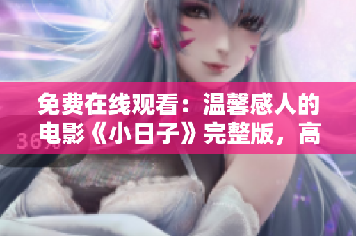 免費(fèi)在線觀看：溫馨感人的電影《小日子》完整版，高清無廣告！