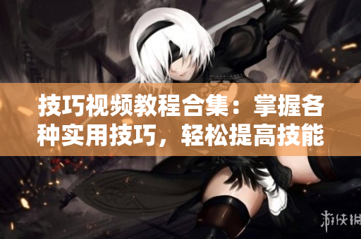技巧視頻教程合集：掌握各種實(shí)用技巧，輕松提高技能水平