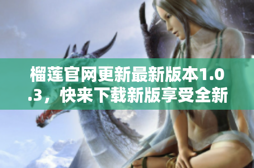 榴蓮官網(wǎng)更新最新版本1.0.3，快來下載新版享受全新體驗(yàn)