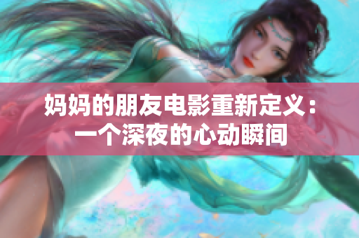 媽媽的朋友電影重新定義：一個(gè)深夜的心動(dòng)瞬間