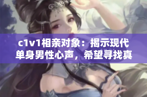c1v1相親對象：揭示現(xiàn)代單身男性心聲，希望尋找真愛的故事