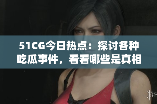 51CG今日熱點(diǎn)：探討各種吃瓜事件，看看哪些是真相，哪些是煙霧彈(1)