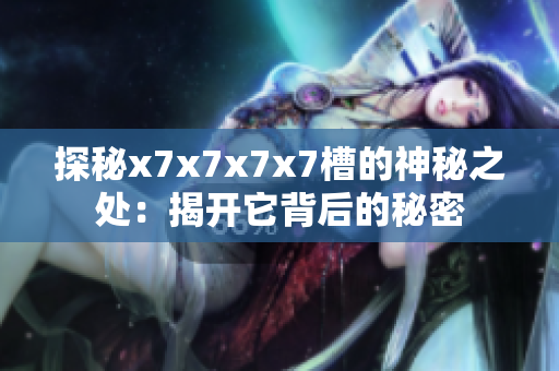探秘x7x7x7x7槽的神秘之處：揭開(kāi)它背后的秘密