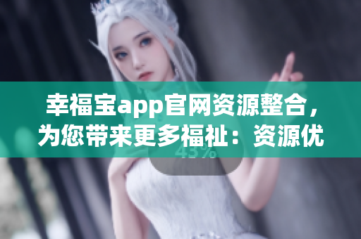 幸福寶app官網(wǎng)資源整合，為您帶來(lái)更多福祉：資源優(yōu)化全新升級(jí)(1)